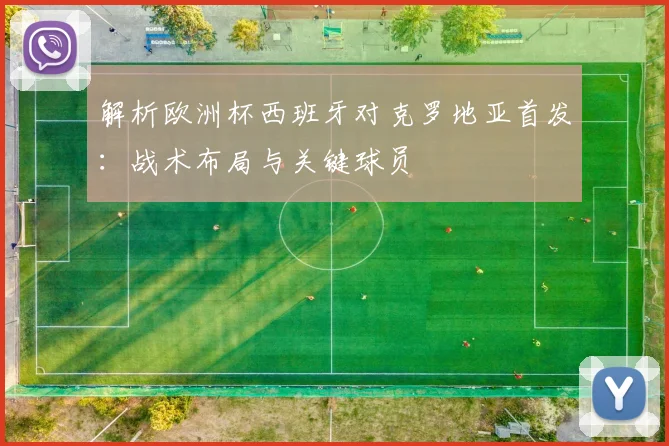 解析欧洲杯西班牙对克罗地亚首发：战术布局与关键球员