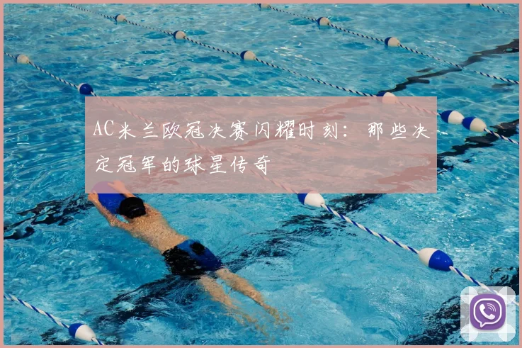 AC米兰欧冠决赛闪耀时刻：那些决定冠军的球星传奇