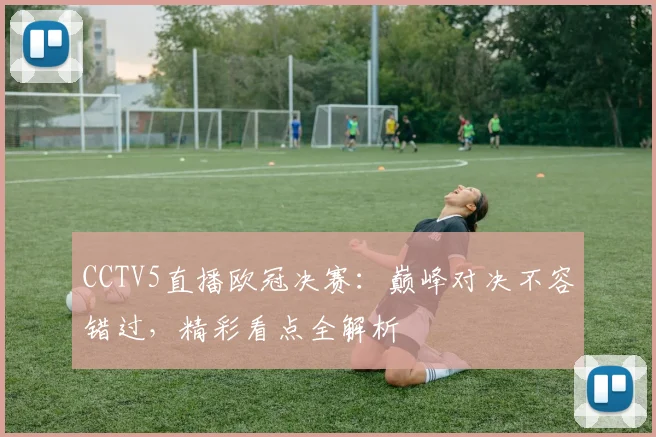 CCTV5直播欧冠决赛：巅峰对决不容错过，精彩看点全解析