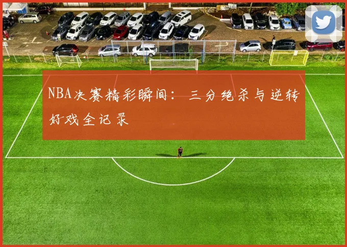 NBA决赛精彩瞬间：三分绝杀与逆转好戏全记录
