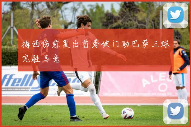 梅西伤愈复出首秀破门助巴萨三球完胜马竞