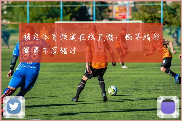 锁定体育频道在线直播，畅享精彩赛事不容错过