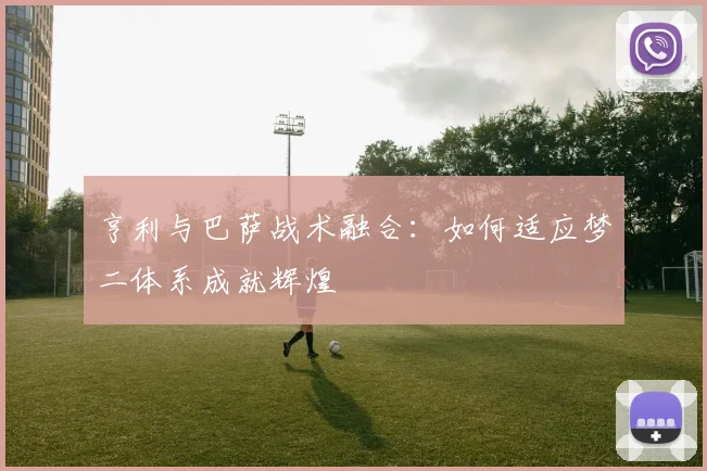 亨利与巴萨战术融合：如何适应梦二体系成就辉煌