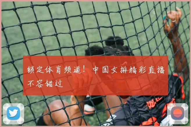 锁定体育频道！中国女排精彩直播不容错过