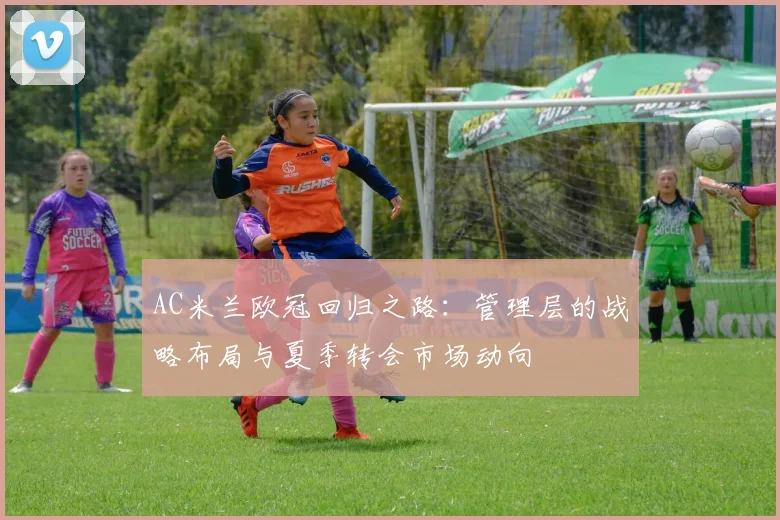 AC米兰欧冠回归之路：管理层的战略布局与夏季转会市场动向