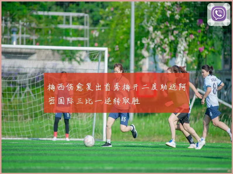 梅西伤愈复出首秀梅开二度助迈阿密国际三比一逆转取胜