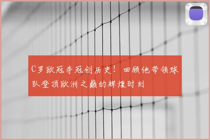 C罗欧冠夺冠创历史！回顾他带领球队登顶欧洲之巅的辉煌时刻