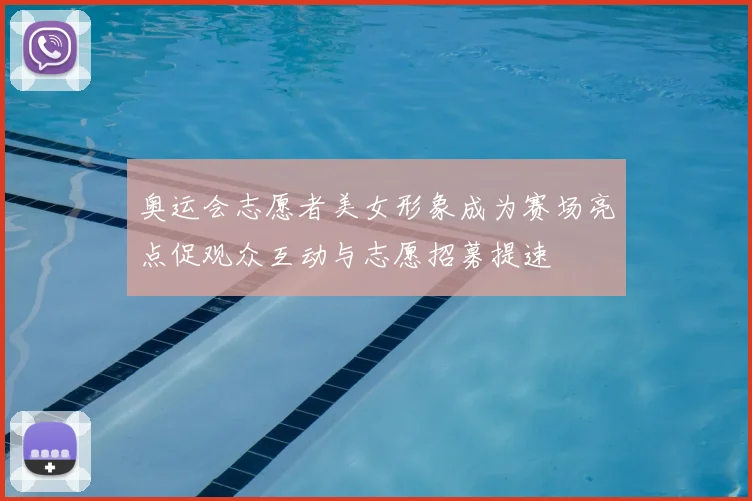 奥运会志愿者美女形象成为赛场亮点促观众互动与志愿招募提速
