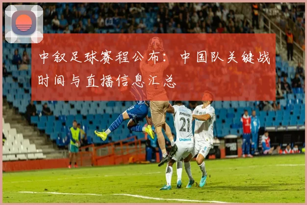 中叙足球赛程公布:中国队关键战时间与直播信息汇总