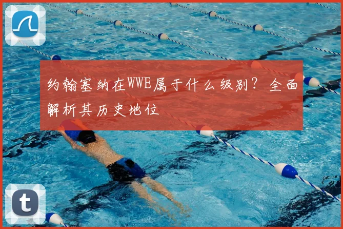 约翰塞纳在WWE属于什么级别？全面解析其历史地位
