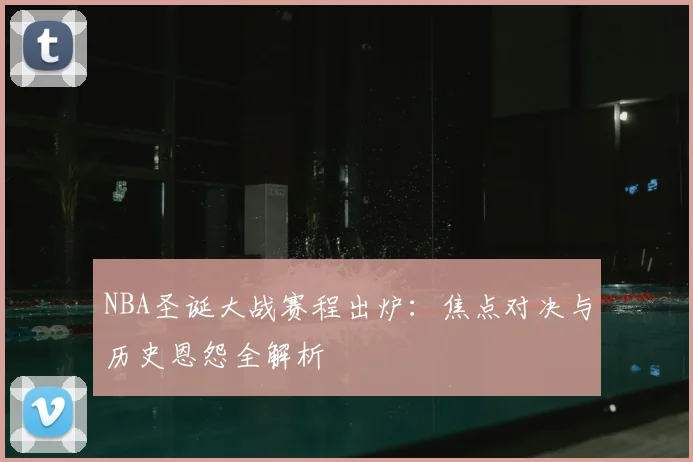 NBA圣诞大战赛程出炉：焦点对决与历史恩怨全解析