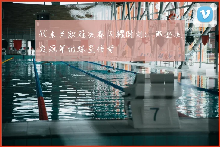 AC米兰欧冠决赛闪耀时刻：那些决定冠军的球星传奇