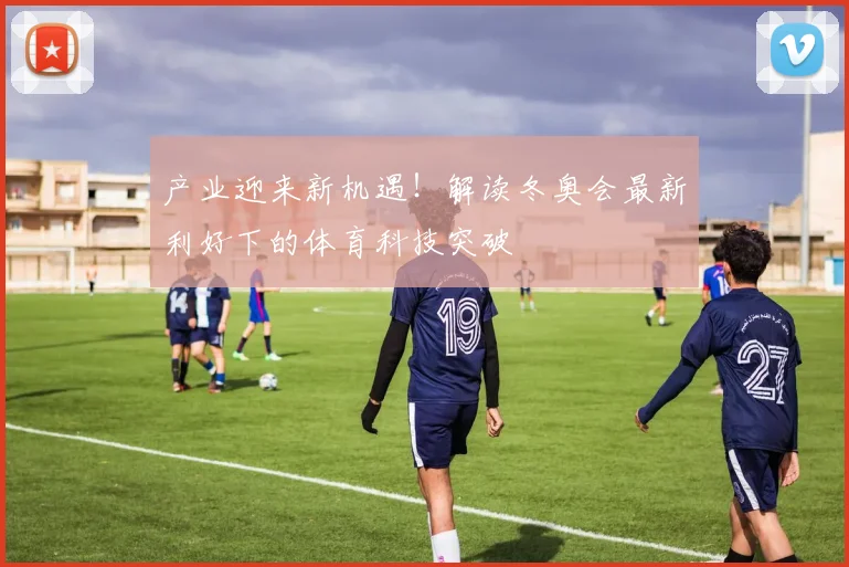 产业迎来新机遇！解读冬奥会最新利好下的体育科技突破