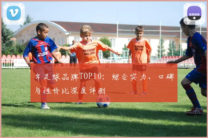 年足球品牌TOP10：综合实力、口碑与性价比深度评测