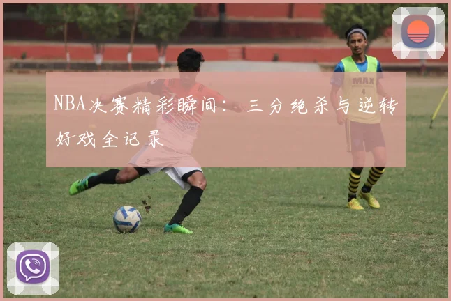 NBA决赛精彩瞬间：三分绝杀与逆转好戏全记录