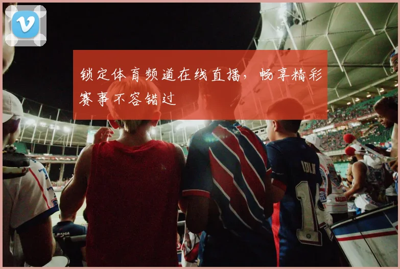 锁定体育频道在线直播，畅享精彩赛事不容错过