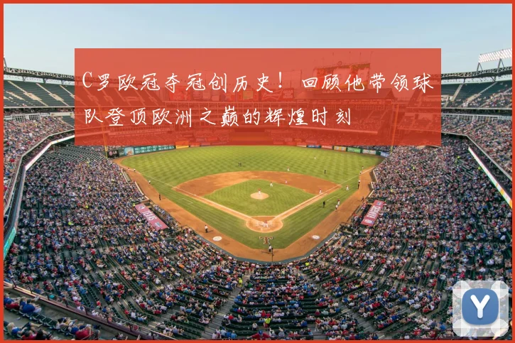 C罗欧冠夺冠创历史！回顾他带领球队登顶欧洲之巅的辉煌时刻