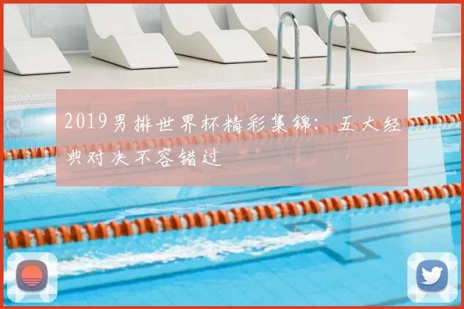 2019男排世界杯精彩集锦：五大经典对决不容错过
