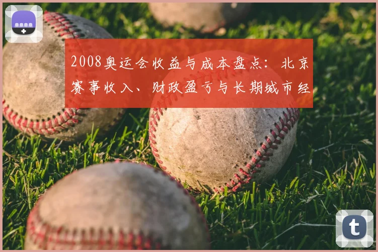 2008奥运会收益与成本盘点：北京赛事收入、财政盈亏与长期城市经济回报