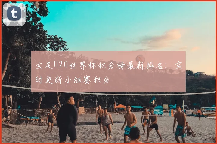女足U20世界杯积分榜最新排名：实时更新小组赛积分
