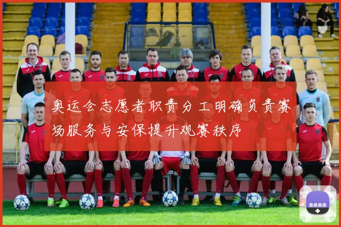 奥运会志愿者职责分工明确负责赛场服务与安保提升观赛秩序