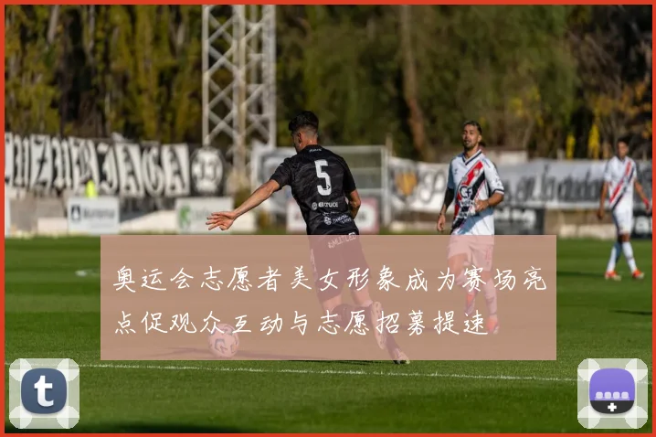 奥运会志愿者美女形象成为赛场亮点促观众互动与志愿招募提速