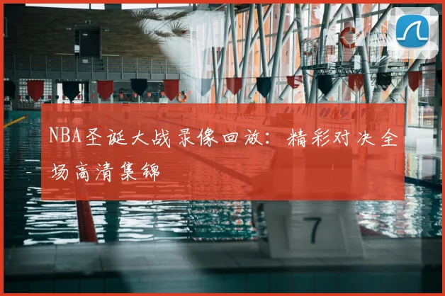 NBA圣诞大战录像回放：精彩对决全场高清集锦