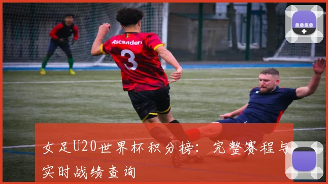女足U20世界杯积分榜：完整赛程与实时战绩查询