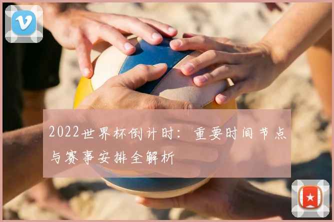 2022世界杯倒计时：重要时间节点与赛事安排全解析