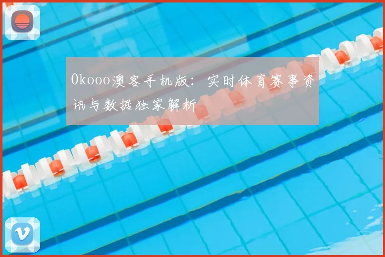 Okooo澳客手机版：实时体育赛事资讯与数据独家解析