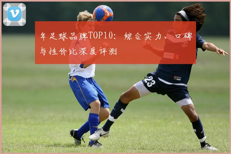 年足球品牌TOP10：综合实力、口碑与性价比深度评测