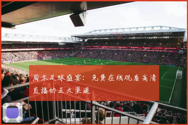 周末足球盛宴：免费在线观看高清直播的五大渠道