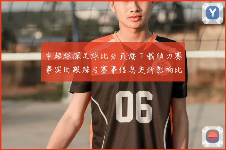 中超球探足球比分直播下载助力赛事实时跟踪与赛事信息更新影响比赛观赛安排