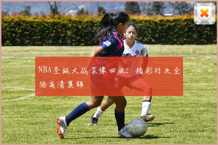 NBA圣诞大战录像回放：精彩对决全场高清集锦