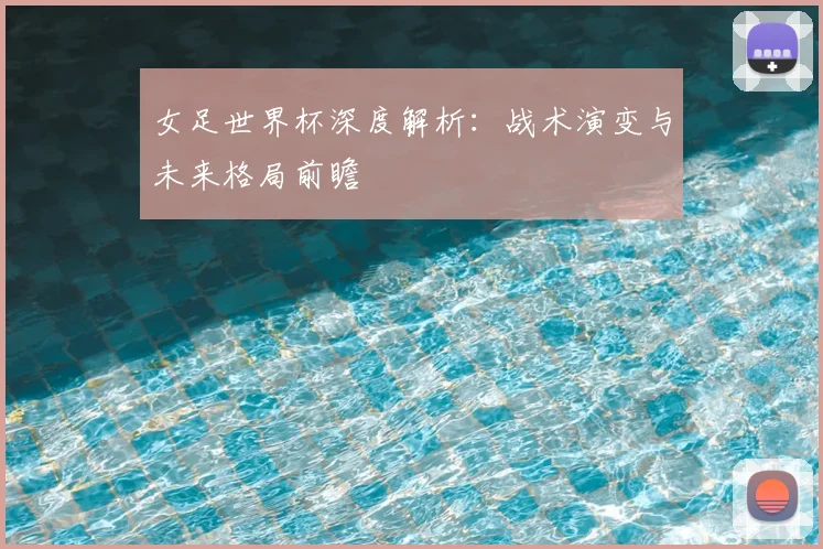 女足世界杯深度解析：战术演变与未来格局前瞻
