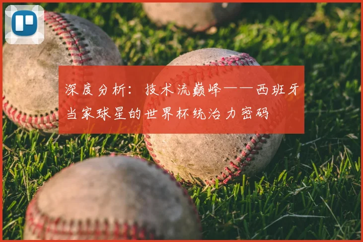 深度分析：技术流巅峰——西班牙当家球星的世界杯统治力密码