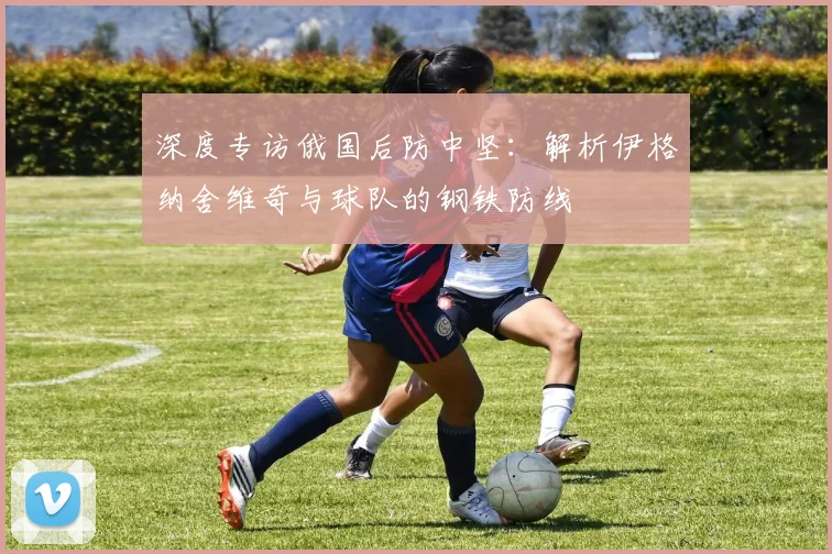深度专访俄国后防中坚：解析伊格纳舍维奇与球队的钢铁防线