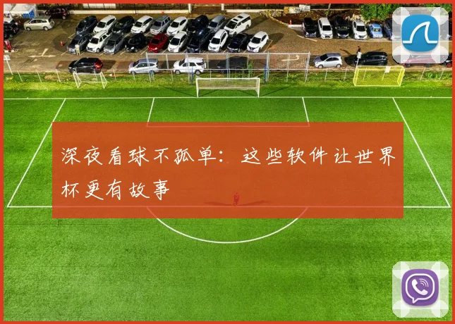 深夜看球不孤单：这些软件让世界杯更有故事