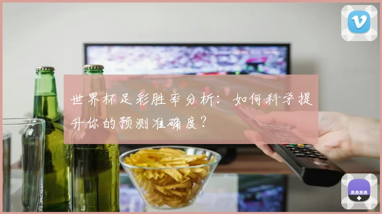 世界杯足彩胜率分析：如何科学提升你的预测准确度？