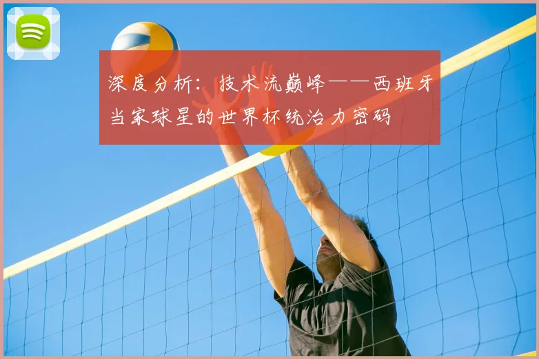 深度分析：技术流巅峰——西班牙当家球星的世界杯统治力密码
