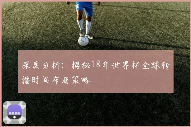 深度分析：揭秘18年世界杯全球转播时间布局策略