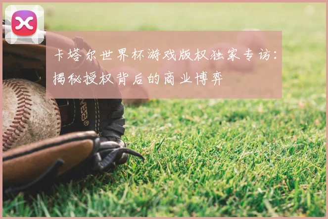 卡塔尔世界杯游戏版权独家专访：揭秘授权背后的商业博弈