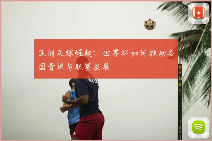 亚洲足球崛起：世界杯如何推动各国青训与联赛发展