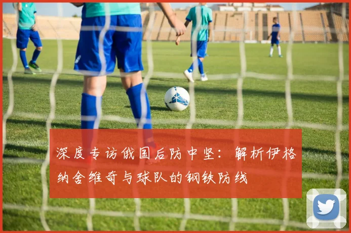 深度专访俄国后防中坚：解析伊格纳舍维奇与球队的钢铁防线