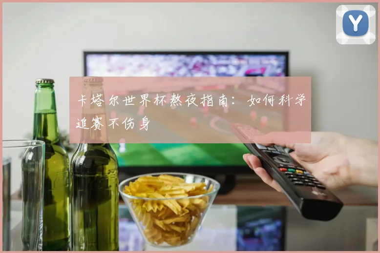 卡塔尔世界杯熬夜指南:如何科学追赛不伤身