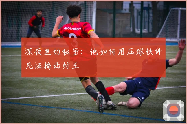 深夜里的秘密：他如何用压球软件见证梅西封王
