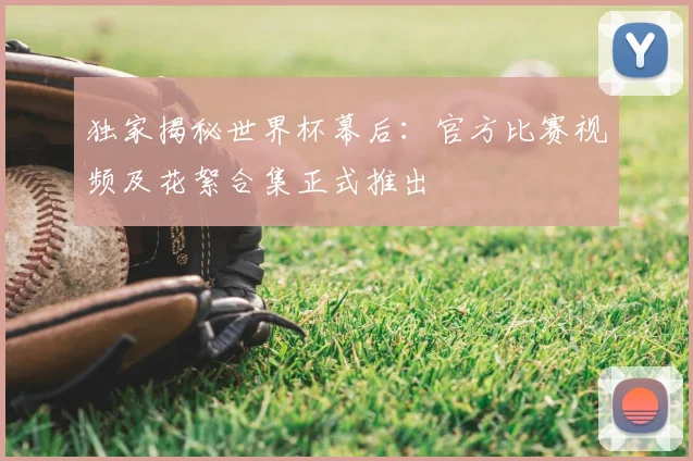 独家揭秘世界杯幕后：官方比赛视频及花絮合集正式推出