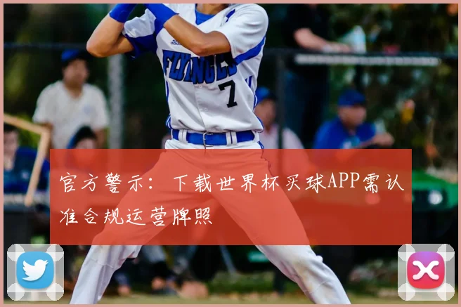 官方警示：下载世界杯买球APP需认准合规运营牌照