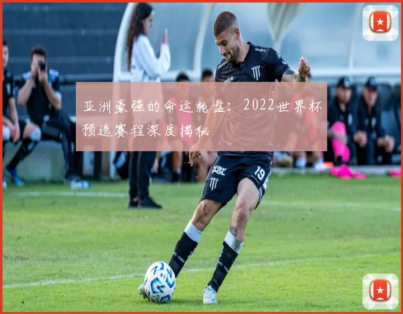 亚洲豪强的命运轮盘：2022世界杯预选赛程深度揭秘