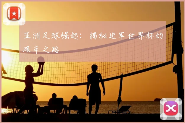 亚洲足球崛起：揭秘进军世界杯的艰辛之路